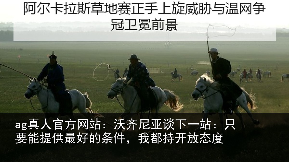 ag真人官方网站：沃齐尼亚谈下一站：只要能提供最好的条件，我都持开放态度