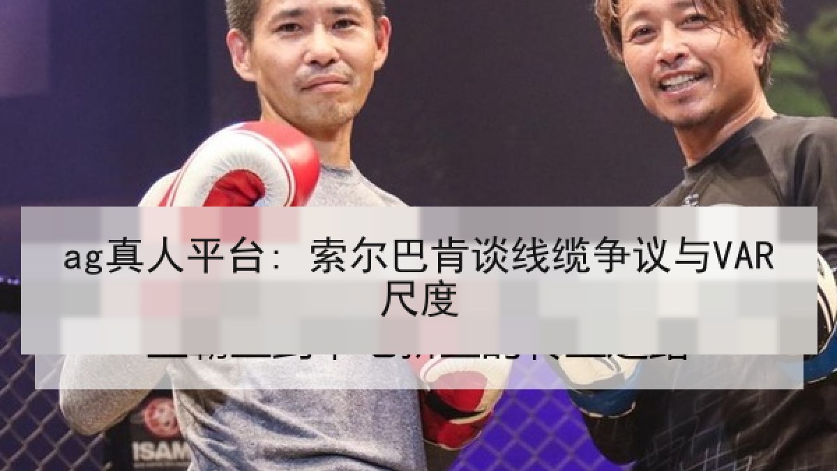 ag真人平台: 索尔巴肯谈线缆争议与VAR尺度