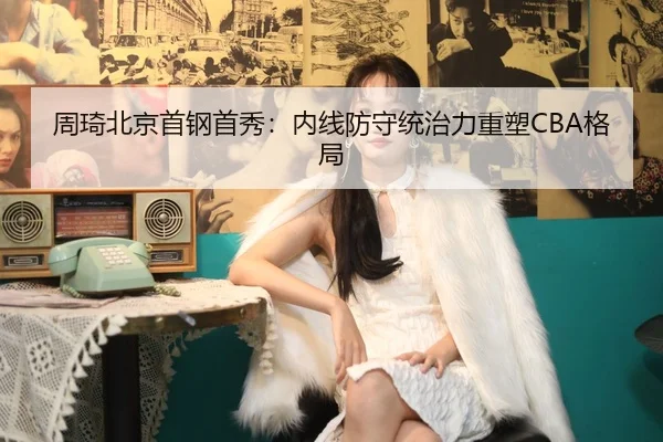 周琦北京首钢首秀：内线防守统治力重塑CBA格局