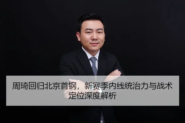 周琦回归北京首钢，新赛季内线统治力与战术定位深度解析