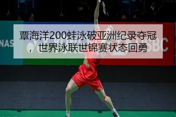 覃海洋200蛙泳破亚洲纪录夺冠，世界泳联世锦赛状态回勇