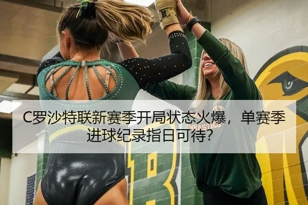 C罗沙特联新赛季开局状态火爆，单赛季进球纪录指日可待？