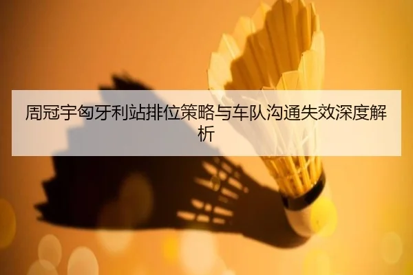 周冠宇匈牙利站排位策略与车队沟通失效深度解析