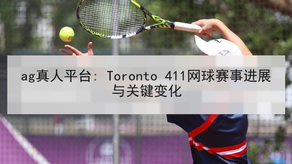 ag真人平台: Toronto 411网球赛事进展与关键变化