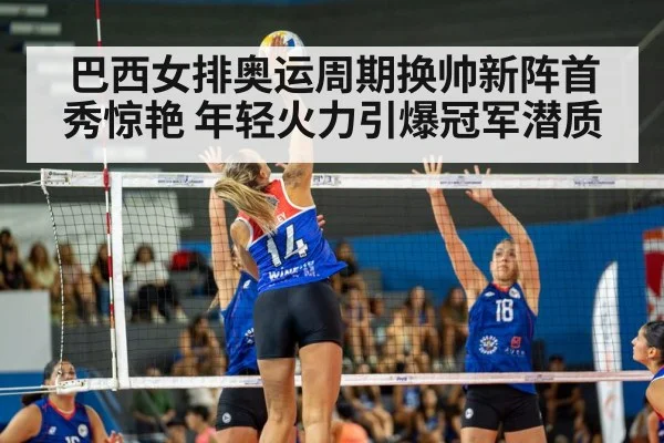 巴西女排奥运周期换帅新阵首秀惊艳 年轻火力引爆冠军潜质