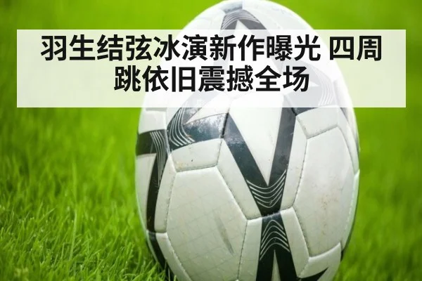 羽生结弦冰演新作曝光 四周跳依旧震撼全场