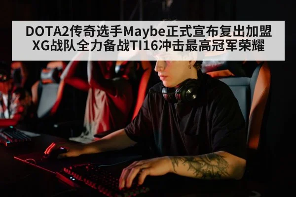 DOTA2传奇选手Maybe正式宣布复出加盟XG战队全力备战TI16冲击最高冠军荣耀