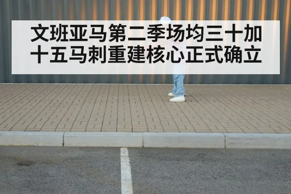 文班亚马第二季场均三十加十五马刺重建核心正式确立