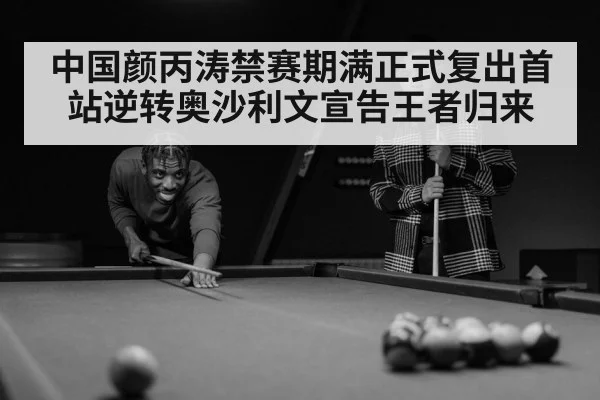 中国颜丙涛禁赛期满正式复出首站逆转奥沙利文宣告王者归来