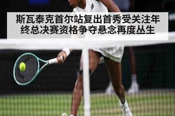 斯瓦泰克首尔站复出首秀受关注年终总决赛资格争夺悬念再度丛生