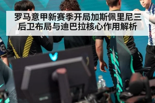 罗马意甲新赛季开局加斯佩里尼三后卫布局与迪巴拉核心作用解析