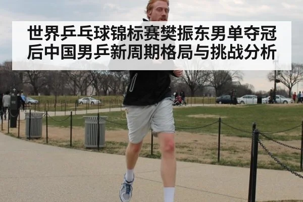 世界乒乓球锦标赛樊振东男单夺冠后中国男乒新周期格局与挑战分析